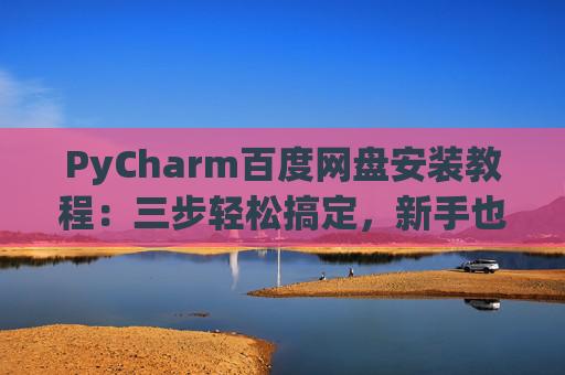 PyCharm百度网盘安装教程：三步轻松搞定，新手也能快速上手